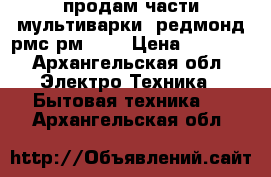 продам части мультиварки  редмонд рмс рм 380 › Цена ­ 2 500 - Архангельская обл. Электро-Техника » Бытовая техника   . Архангельская обл.